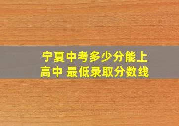 宁夏中考多少分能上高中 最低录取分数线